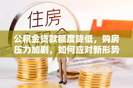 竹北公积金贷款额度降低，购房压力加剧，如何应对新形势？