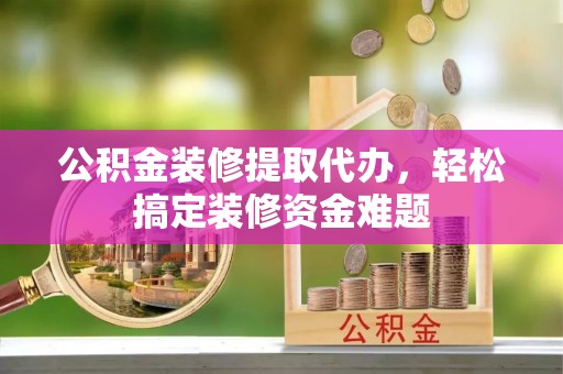 竹北公积金装修提取代办，轻松搞定装修资金难题