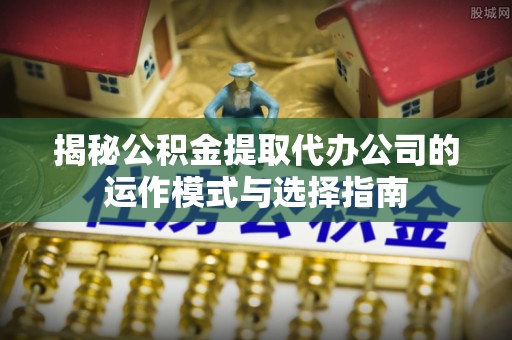 竹北揭秘公积金提取代办公司的运作模式与选择指南