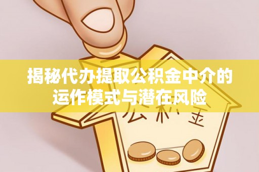 竹北揭秘代办提取公积金中介的运作模式与潜在风险