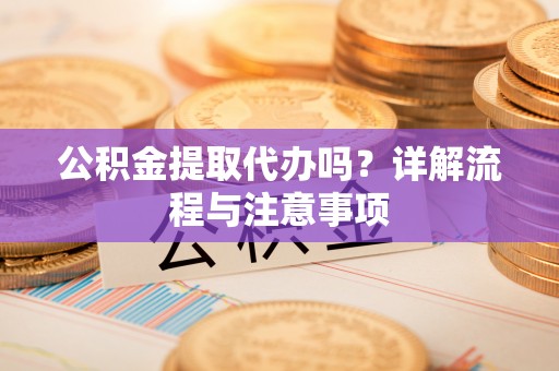 竹北公积金提取代办吗？详解流程与注意事项