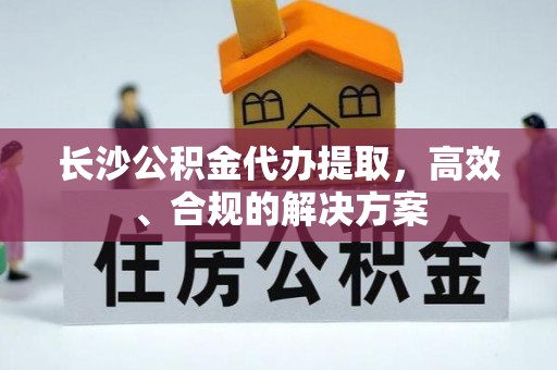 竹北长沙公积金代办提取，高效、合规的解决方案