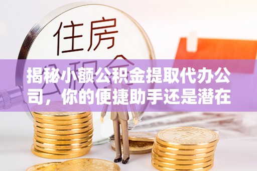 竹北揭秘小额公积金提取代办公司，你的便捷助手还是潜在风险？
