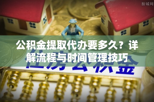 竹北公积金提取代办要多久？详解流程与时间管理技巧