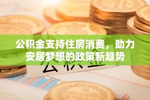 竹北公积金支持住房消费，助力安居梦想的政策新趋势
