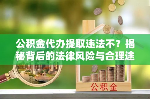 竹北公积金代办提取违法不？揭秘背后的法律风险与合理途径