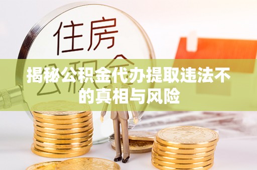 竹北揭秘公积金代办提取违法不的真相与风险