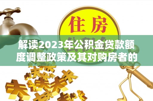 竹北解读2023年公积金贷款额度调整政策及其对购房者的影响