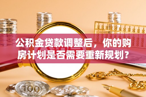 竹北公积金贷款调整后，你的购房计划是否需要重新规划？
