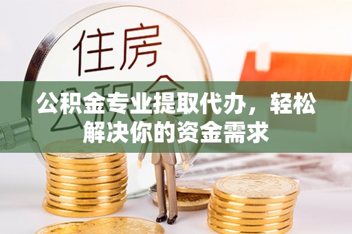 竹北公积金专业提取代办，轻松解决你的资金需求