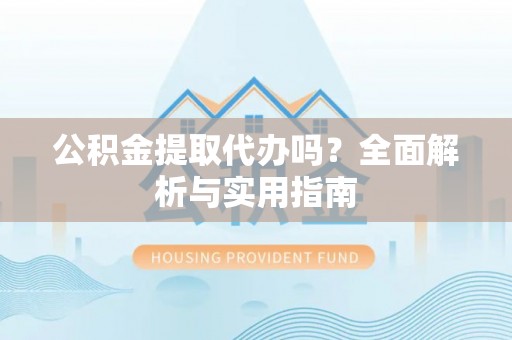 竹北公积金提取代办吗？全面解析与实用指南