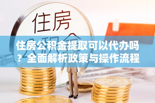 竹北住房公积金提取可以代办吗？全面解析政策与操作流程