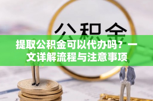 竹北提取公积金可以代办吗？一文详解流程与注意事项