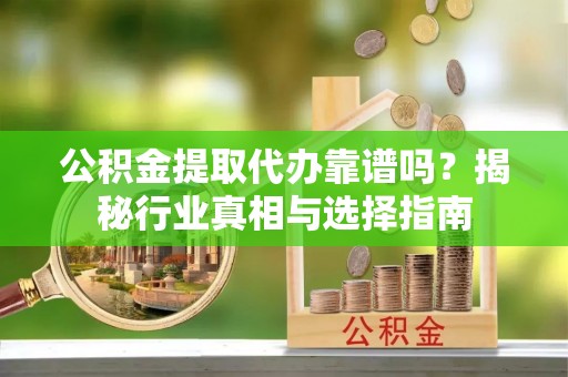 竹北公积金提取代办靠谱吗？揭秘行业真相与选择指南