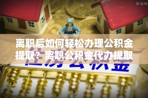 竹北离职后如何轻松办理公积金提取？离职公积金代办提取全攻略