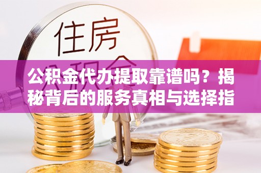 竹北公积金代办提取靠谱吗？揭秘背后的服务真相与选择指南