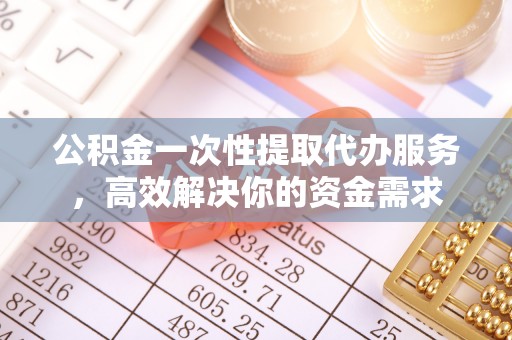 竹北公积金一次性提取代办服务，高效解决你的资金需求