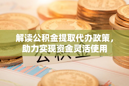 竹北解读公积金提取代办政策，助力实现资金灵活使用