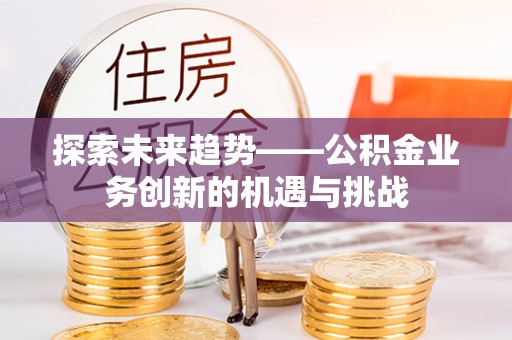 竹北探索未来趋势——公积金业务创新的机遇与挑战