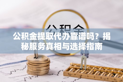 竹北公积金提取代办靠谱吗？揭秘服务真相与选择指南