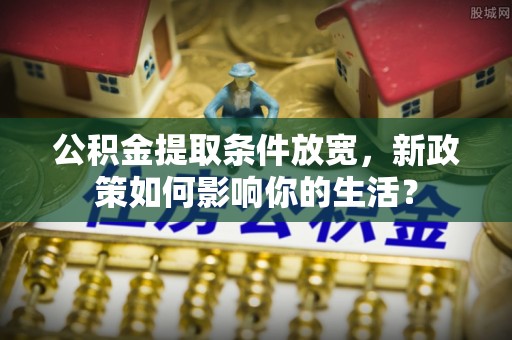 竹北公积金提取条件放宽，新政策如何影响你的生活？