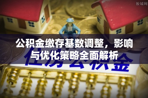 竹北公积金缴存基数调整，影响与优化策略全面解析