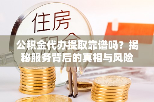 竹北公积金代办提取靠谱吗？揭秘服务背后的真相与风险