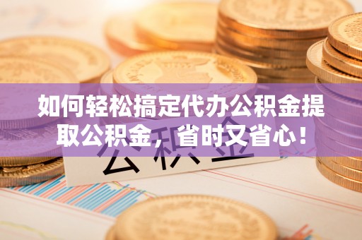 竹北如何轻松搞定代办公积金提取公积金，省时又省心！