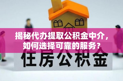 竹北揭秘代办提取公积金中介，如何选择可靠的服务？