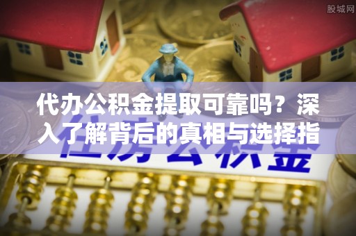 竹北代办公积金提取可靠吗？深入了解背后的真相与选择指南