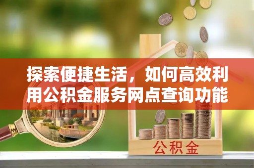 竹北探索便捷生活，如何高效利用公积金服务网点查询功能
