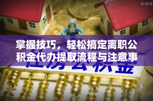 竹北掌握技巧，轻松搞定离职公积金代办提取流程与注意事项