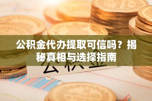 竹北公积金代办提取可信吗？揭秘真相与选择指南