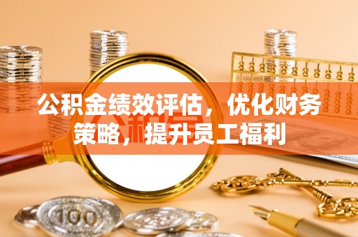 竹北公积金绩效评估，优化财务策略，提升员工福利