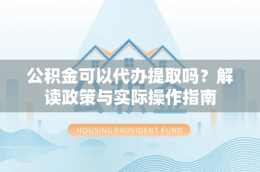 竹北公积金可以代办提取吗？解读政策与实际操作指南