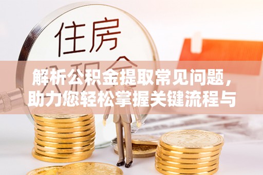 竹北解析公积金提取常见问题，助力您轻松掌握关键流程与技巧
