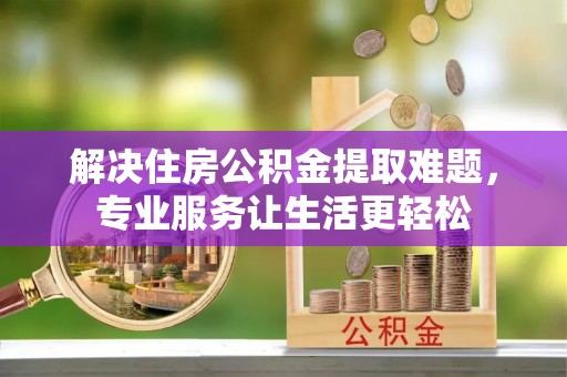 竹北解决住房公积金提取难题，专业服务让生活更轻松