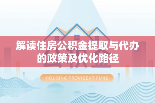 竹北解读住房公积金提取与代办的政策及优化路径