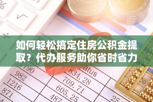 竹北如何轻松搞定住房公积金提取？代办服务助你省时省力