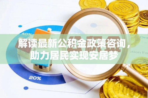 竹北解读最新公积金政策咨询，助力居民实现安居梦