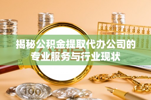 竹北揭秘公积金提取代办公司的专业服务与行业现状