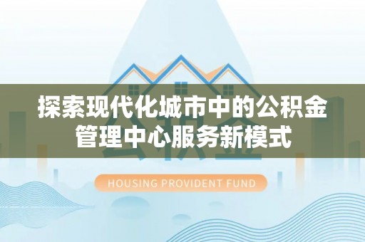 竹北探索现代化城市中的公积金管理中心服务新模式