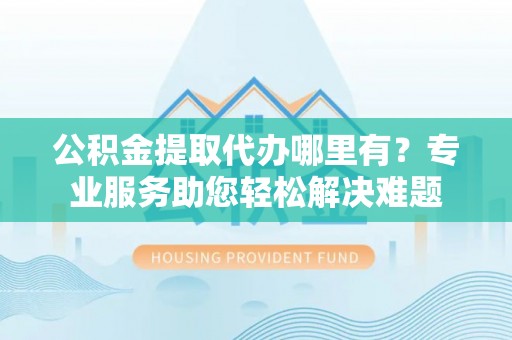 竹北公积金提取代办哪里有？专业服务助您轻松解决难题