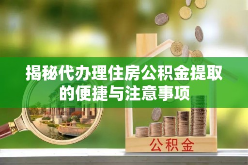竹北揭秘代办理住房公积金提取的便捷与注意事项