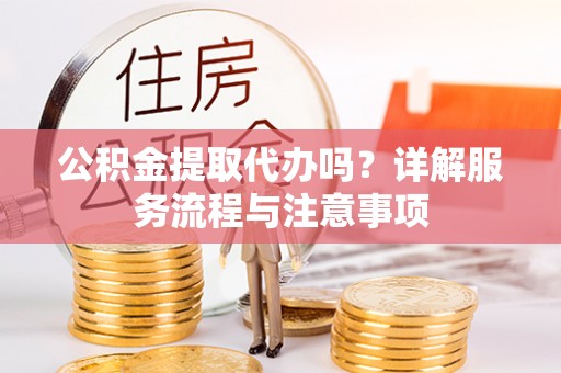 竹北公积金提取代办吗？详解服务流程与注意事项