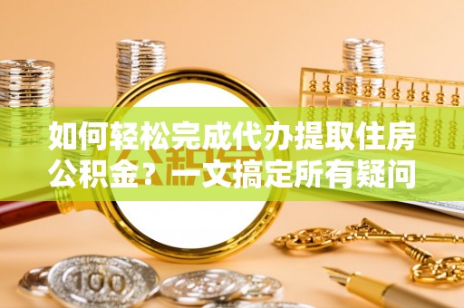 竹北如何轻松完成代办提取住房公积金？一文搞定所有疑问