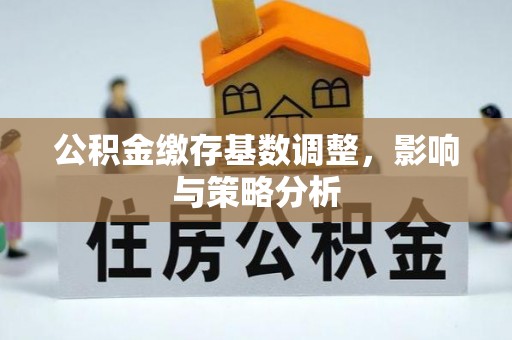 竹北公积金缴存基数调整，影响与策略分析