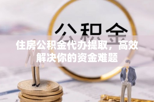竹北住房公积金代办提取，高效解决你的资金难题