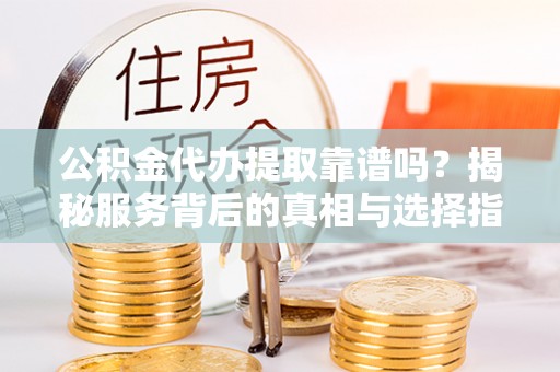 竹北公积金代办提取靠谱吗？揭秘服务背后的真相与选择指南