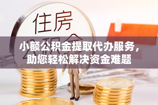 竹北小额公积金提取代办服务，助您轻松解决资金难题